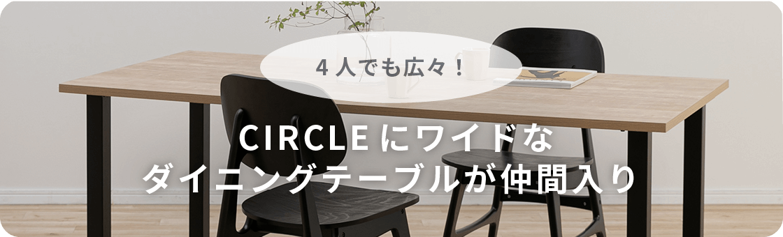 4人でも広々！CIRCLEにワイドなダイニングテーブルが仲間入り