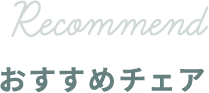 RECOMMEND おすすめチェア