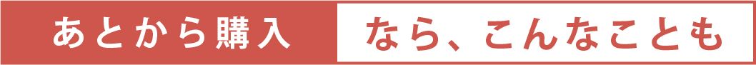 あとから購入なら、こんなことも